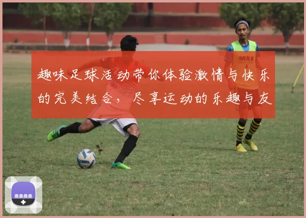 趣味足球活动带你体验激情与快乐的完美结合，尽享运动的乐趣与友谊的升华