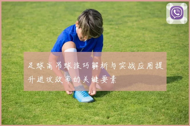 足球高吊球技巧解析与实战应用提升进攻效率的关键要素