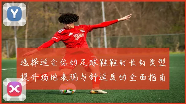 选择适合你的足球鞋鞋钉长钉类型提升场地表现与舒适度的全面指南