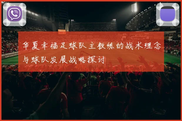 华夏幸福足球队主教练的战术理念与球队发展战略探讨