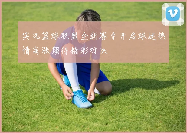 实况篮球联盟全新赛季开启球迷热情高涨期待精彩对决