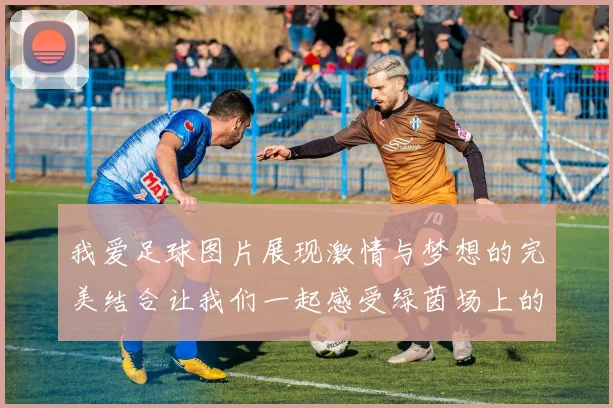 我爱足球图片展现激情与梦想的完美结合让我们一起感受绿茵场上的魅力与快乐
