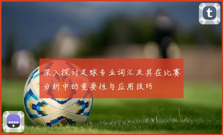 深入探讨足球专业词汇及其在比赛分析中的重要性与应用技巧