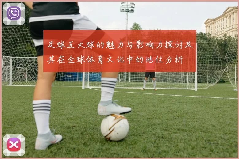 足球五大球的魅力与影响力探讨及其在全球体育文化中的地位分析