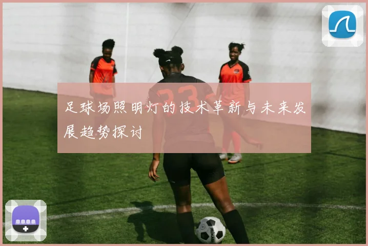 足球场照明灯的技术革新与未来发展趋势探讨