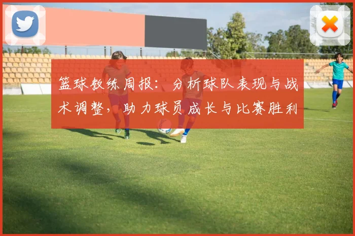 篮球教练周报：分析球队表现与战术调整，助力球员成长与比赛胜利