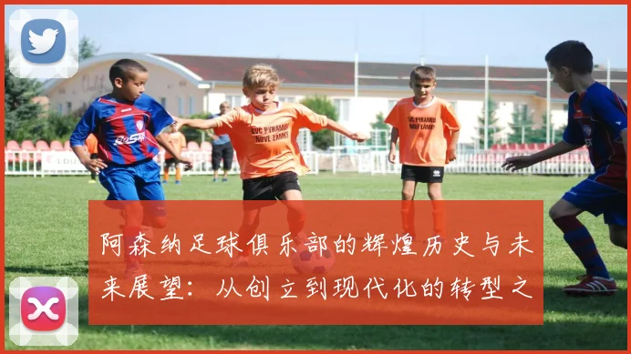 阿森纳足球俱乐部的辉煌历史与未来展望：从创立到现代化的转型之路