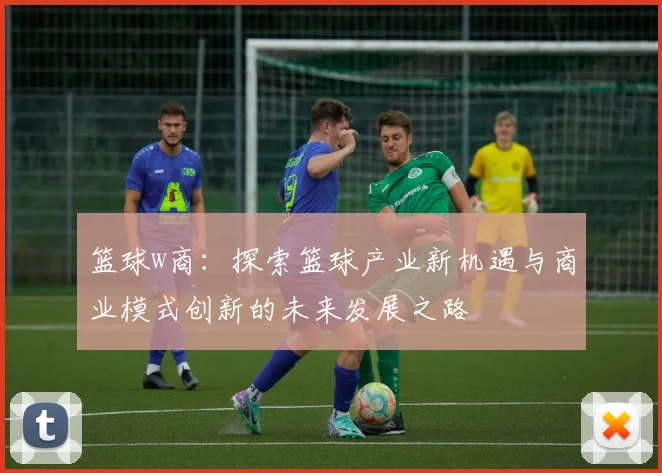 篮球w商：探索篮球产业新机遇与商业模式创新的未来发展之路