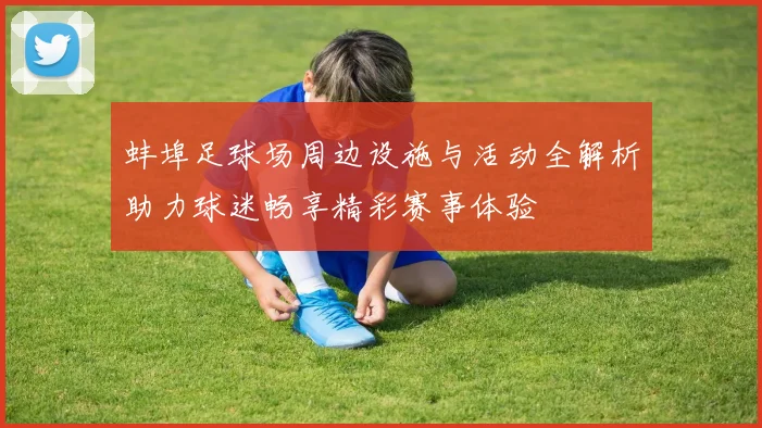 蚌埠足球场周边设施与活动全解析助力球迷畅享精彩赛事体验