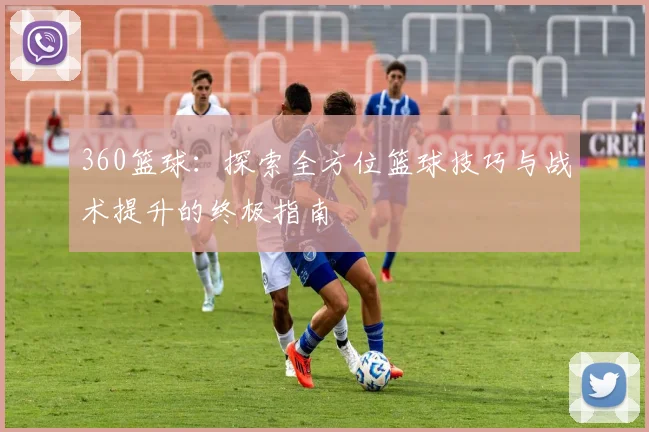 360篮球：探索全方位篮球技巧与战术提升的终极指南