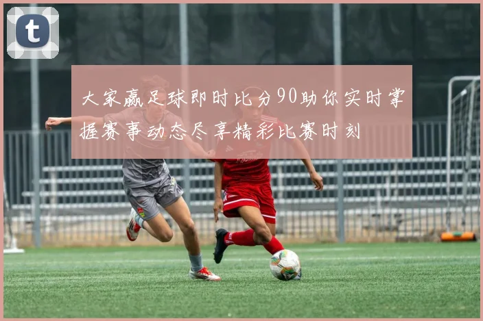 大家赢足球即时比分90助你实时掌握赛事动态尽享精彩比赛时刻