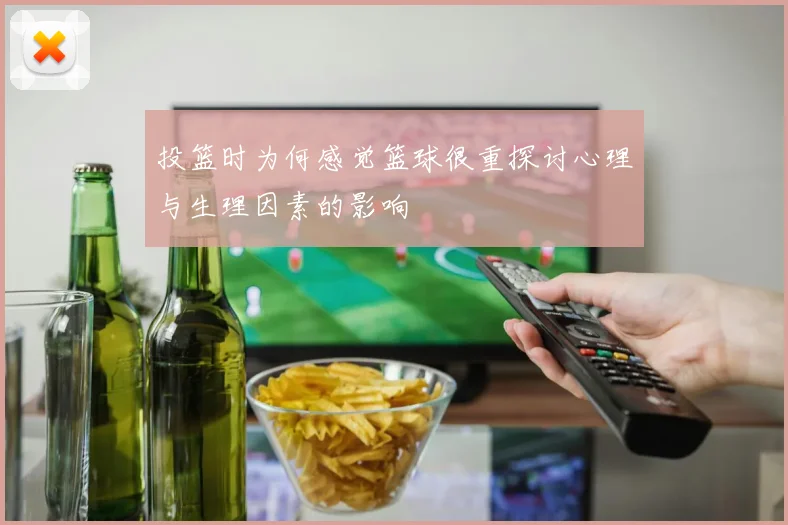 投篮时为何感觉篮球很重探讨心理与生理因素的影响