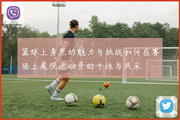 篮球上身黑的魅力与挑战如何在赛场上展现运动员的个性与风采